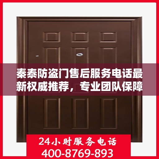 秦泰防盗门售后服务电话最新权威推荐，专业团队保障，贴心服务热线！