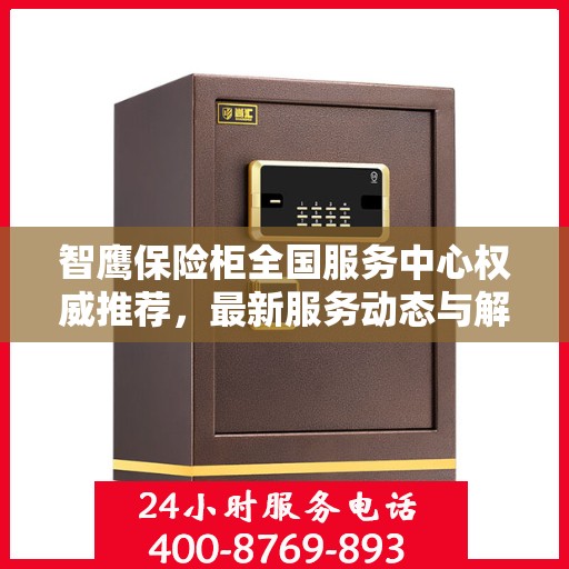 智鹰保险柜全国服务中心权威推荐，最新服务动态与解决方案