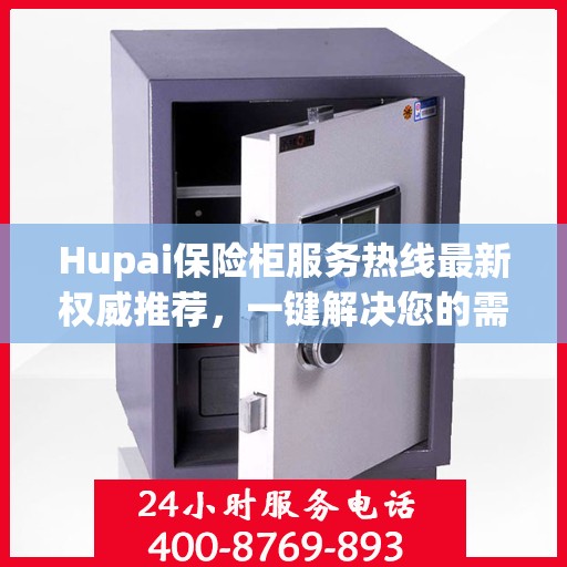 Hupai保险柜服务热线最新权威推荐，一键解决您的需求