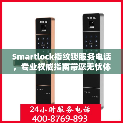 Smartlock指纹锁服务电话，专业权威指南带您无忧体验智能安全