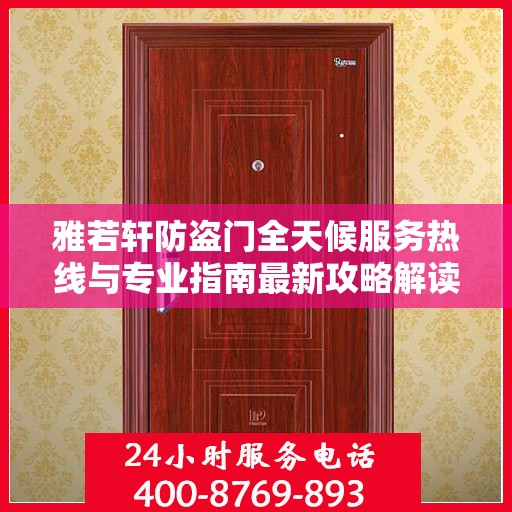 雅若轩防盗门全天候服务热线与专业指南最新攻略解读