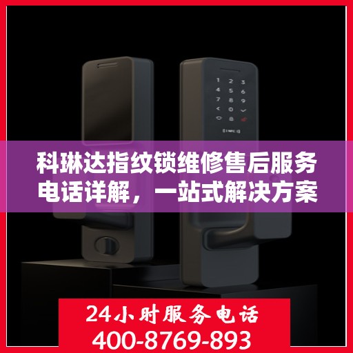 科琳达指纹锁维修售后服务电话详解，一站式解决方案，让您无忧使用！