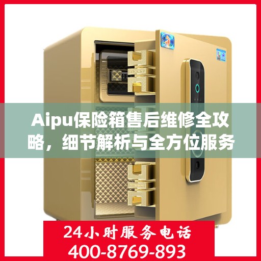 Aipu保险箱售后维修全攻略，细节解析与全方位服务体验