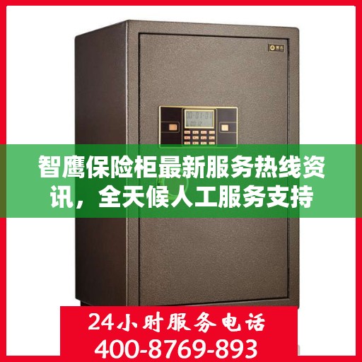 智鹰保险柜最新服务热线资讯，全天候人工服务支持