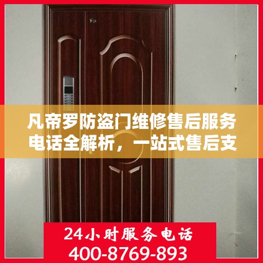 凡帝罗防盗门维修售后服务电话全解析，一站式售后支持，让您无忧购锁