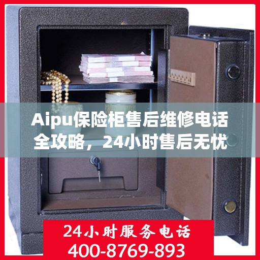 Aipu保险柜售后维修电话全攻略，24小时售后无忧服务指南