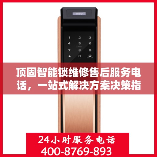 顶固智能锁维修售后服务电话，一站式解决方案决策指南