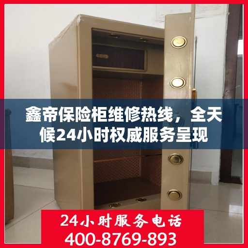 鑫帝保险柜维修热线，全天候24小时权威服务呈现