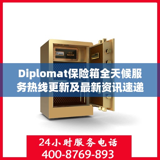 Diplomat保险箱全天候服务热线更新及最新资讯速递