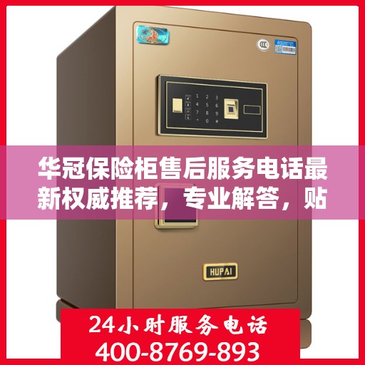 华冠保险柜售后服务电话最新权威推荐，专业解答，贴心保障