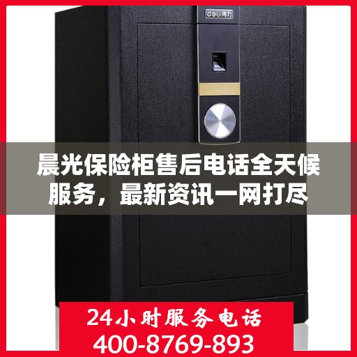 晨光保险柜售后电话全天候服务，最新资讯一网打尽
