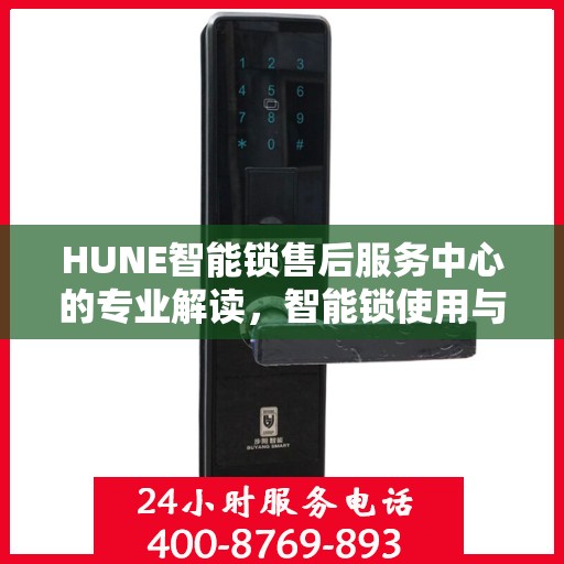 HUNE智能锁售后服务中心的专业解读，智能锁使用与维护的权威指南