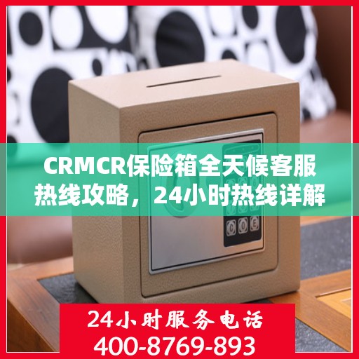 CRMCR保险箱全天候客服热线攻略，24小时热线详解与全方位服务体验