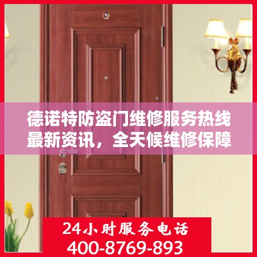 德诺特防盗门维修服务热线最新资讯，全天候维修保障，全天候服务电话更新通知
