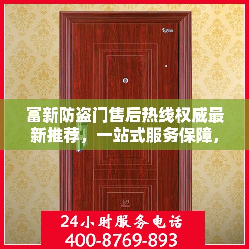 富新防盗门售后热线权威最新推荐，一站式服务保障，让您无忧！