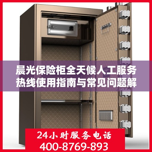 晨光保险柜全天候人工服务热线使用指南与常见问题解答攻略