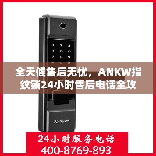 全天候售后无忧，ANKW指纹锁24小时售后电话全攻略