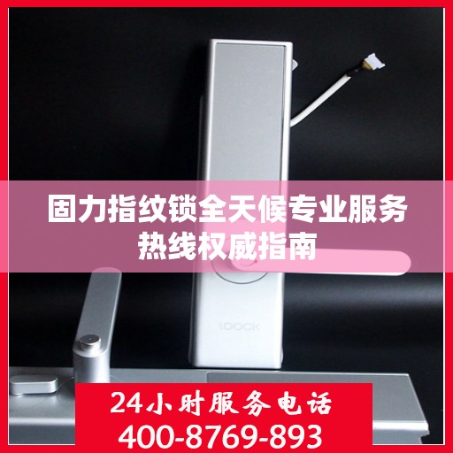 固力指纹锁全天候专业服务热线权威指南