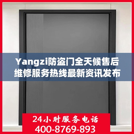 Yangzi防盗门全天候售后维修服务热线最新资讯发布