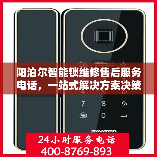 阳泊尔智能锁维修售后服务电话，一站式解决方案决策指南