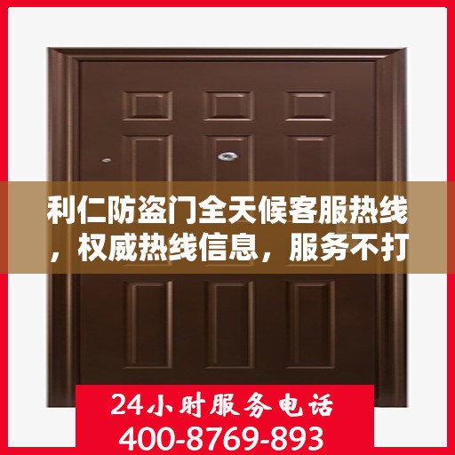 利仁防盗门全天候客服热线，权威热线信息，服务不打烊