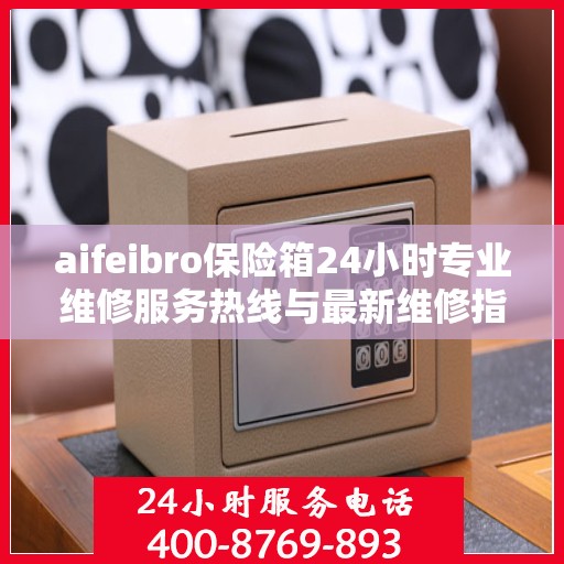 aifeibro保险箱24小时专业维修服务热线与最新维修指南