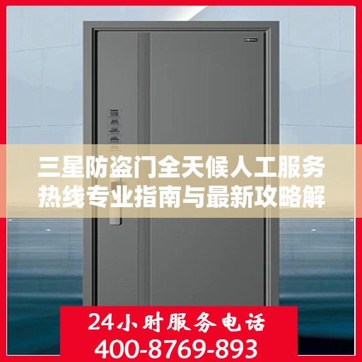 三星防盗门全天候人工服务热线专业指南与最新攻略解析