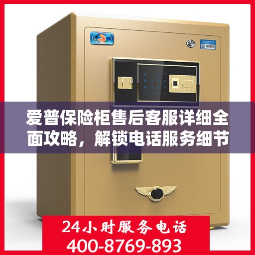 爱普保险柜售后客服详细全面攻略，解锁电话服务细节与保障您的安全之选