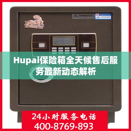 Hupai保险箱全天候售后服务最新动态解析