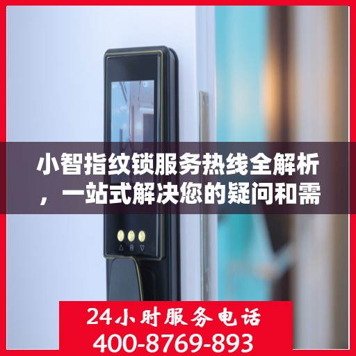 小智指纹锁服务热线全解析，一站式解决您的疑问和需求