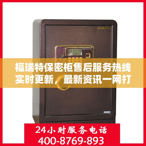 福瑞特保密柜售后服务热线实时更新，最新资讯一网打尽