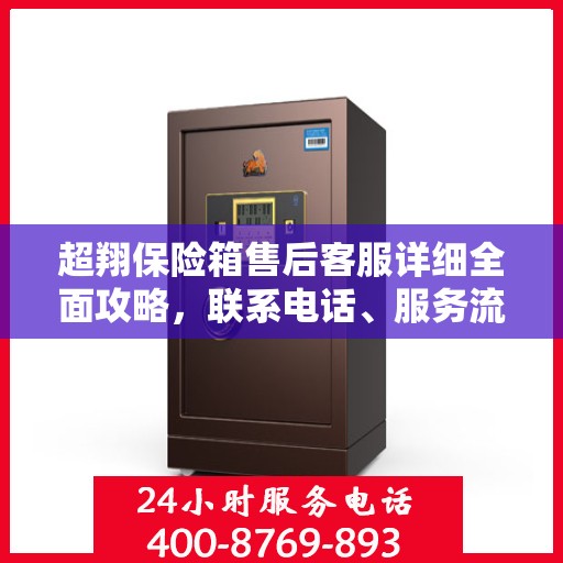 超翔保险箱售后客服详细全面攻略，联系电话、服务流程一网打尽