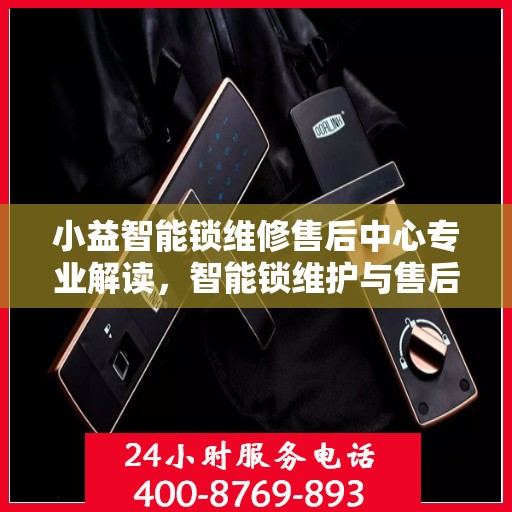 小益智能锁维修售后中心专业解读，智能锁维护与售后全攻略