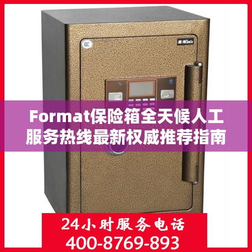 Format保险箱全天候人工服务热线最新权威推荐指南