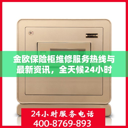 金欧保险柜维修服务热线与最新资讯，全天候24小时服务电话解读