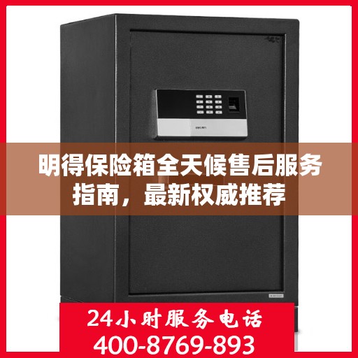 明得保险箱全天候售后服务指南，最新权威推荐