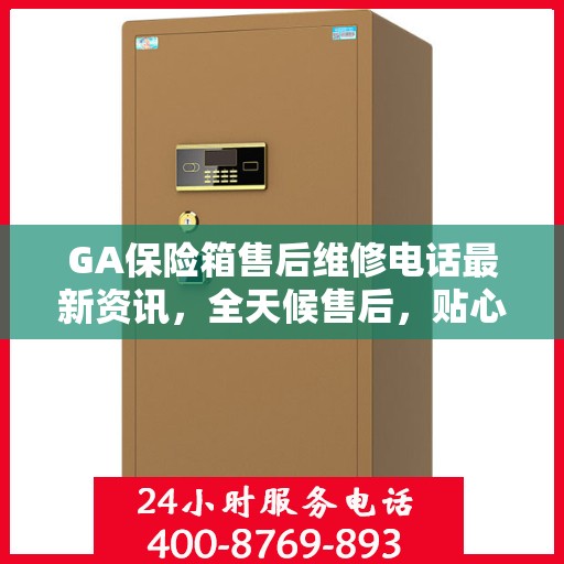 GA保险箱售后维修电话最新资讯，全天候售后，贴心服务保障您的安全需求