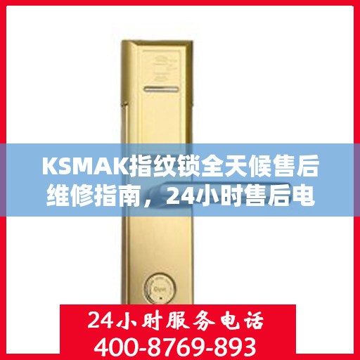 KSMAK指纹锁全天候售后维修指南，24小时售后电话全解析