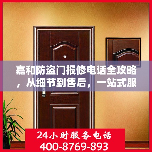 嘉和防盗门报修电话全攻略，从细节到售后，一站式服务解析