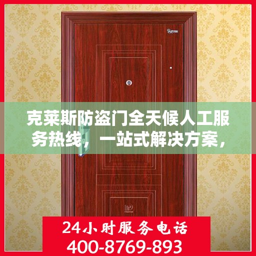 克莱斯防盗门全天候人工服务热线，一站式解决方案，贴心服务随时解答疑惑