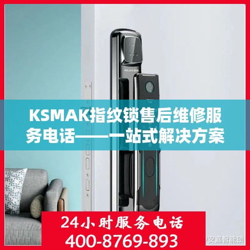 KSMAK指纹锁售后维修服务电话——一站式解决方案决策指南