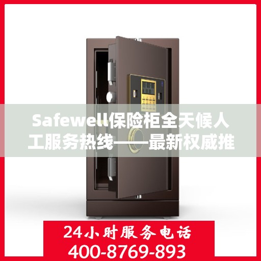 Safewell保险柜全天候人工服务热线——最新权威推荐及使用方法详解