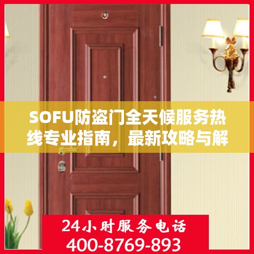 SOFU防盗门全天候服务热线专业指南，最新攻略与解决方案