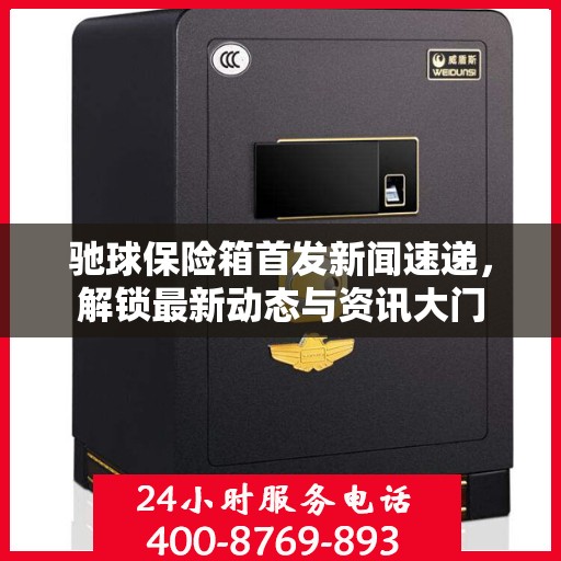 驰球保险箱首发新闻速递，解锁最新动态与资讯大门