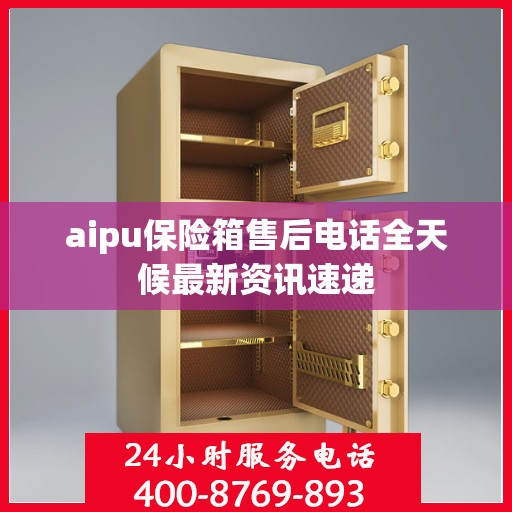 aipu保险箱售后电话全天候最新资讯速递