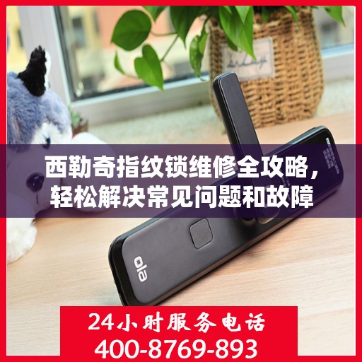 西勒奇指纹锁维修全攻略，轻松解决常见问题和故障