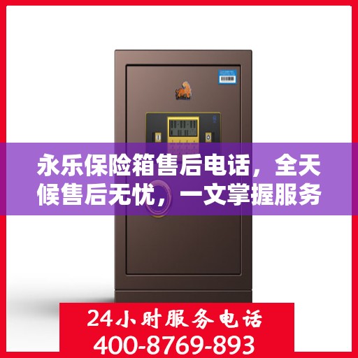 永乐保险箱售后电话，全天候售后无忧，一文掌握服务热线