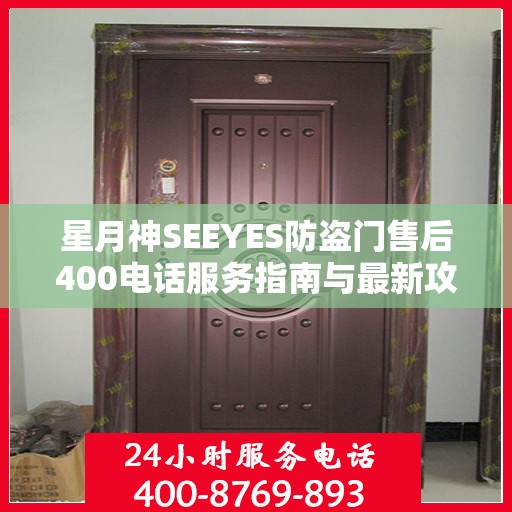 星月神SEEYES防盗门售后400电话服务指南与最新攻略解析