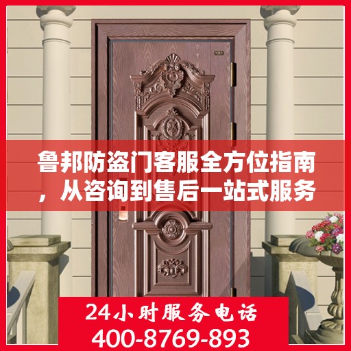 鲁邦防盗门客服全方位指南，从咨询到售后一站式服务攻略