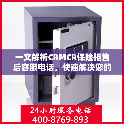 一文解析CRMCR保险柜售后客服电话，快速解决您的需求问题